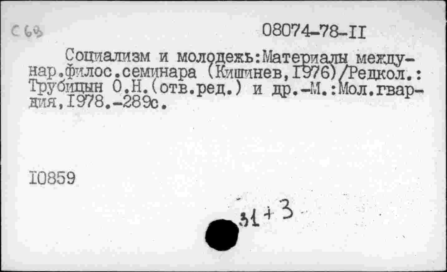 ﻿08074-78-11
1 межцу-<Редкол.
Лол.гвар
Социализм и молодежь:Матери нар. филос. с еминара (Кишинев, 197 Трубицын О.Н.(отв.ред.) и др.-ГЛ дия,1978.-289с.
10859